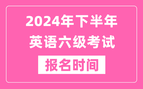 2024年下半年英語(yǔ)六級(jí)考試報(bào)名時(shí)間(附六級(jí)考試報(bào)名官網(wǎng)入口)