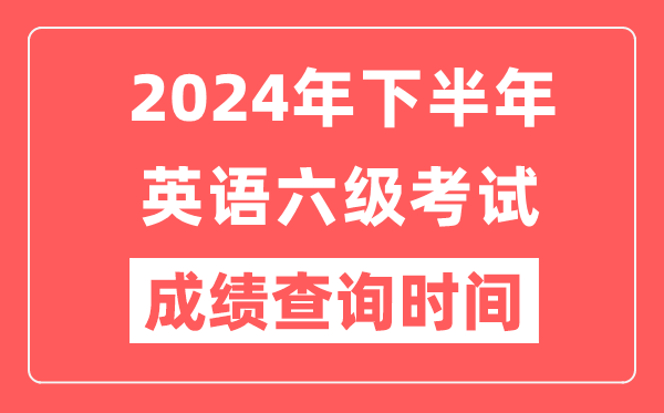 2024年下半年英語六級成績查詢時間,CET6成績公布時間