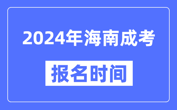 2024年海南成考報(bào)名時間,成人高考報(bào)名什么時候截止