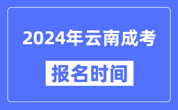 2024年云南成考報名時間,成人高考報名什么時候截止