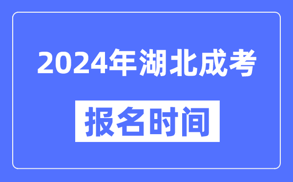 2024年湖北成考報名時間,成人高考報名什么時候截止