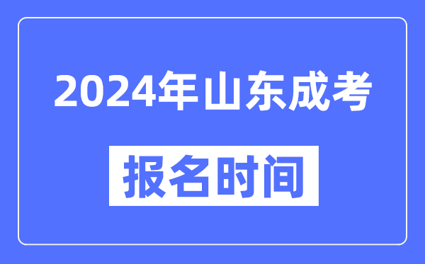 2024年山東成考報(bào)名時(shí)間,成人高考報(bào)名什么時(shí)候截止