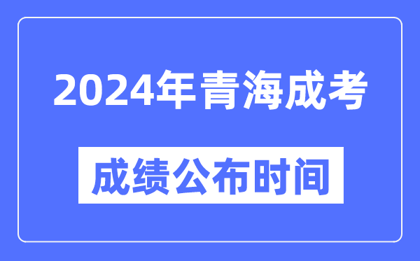 2024年青海成考成績公布時間,青海成考分數什么時候出來？