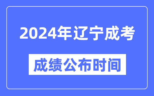 2024年遼寧成考成績公布時間,遼寧成考分數(shù)什么時候出來？