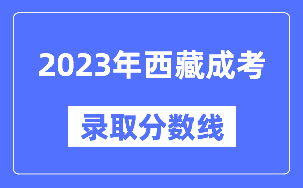 2023年西藏成人高考分?jǐn)?shù)線,西藏成考錄取分?jǐn)?shù)線是多少