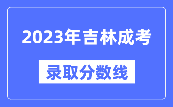 2023年吉林成人高考分?jǐn)?shù)線,吉林成考錄取分?jǐn)?shù)線是多少