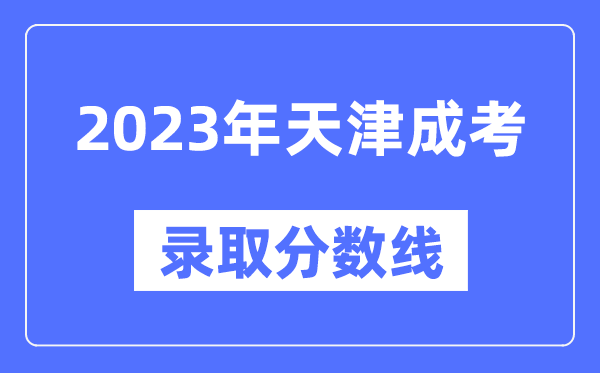 2023年天津成人高考分數線,天津成考錄取分數線是多少
