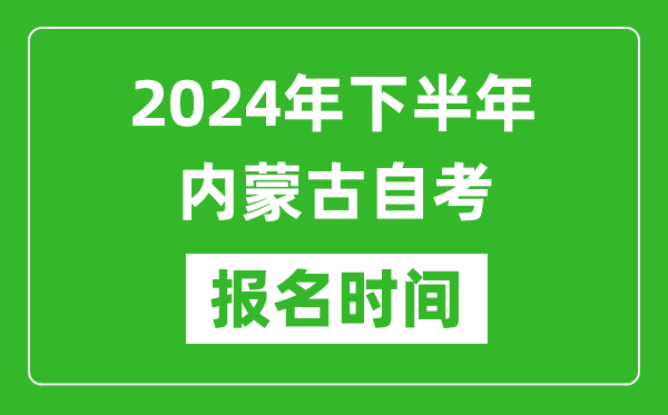 2024年下半年內(nèi)蒙古自考報名時間,內(nèi)蒙古自考報名什么時候截止？