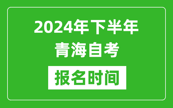 2024年下半年青海自考報(bào)名時(shí)間,青海自考報(bào)名什么時(shí)候截止?