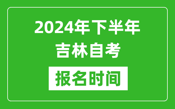 2024年下半年吉林自考報名時間,吉林自考報名什么時候截止？