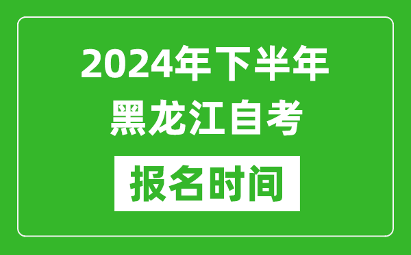 2024年下半年黑龍江自考報(bào)名時(shí)間,黑龍江自考報(bào)名什么時(shí)候截止?