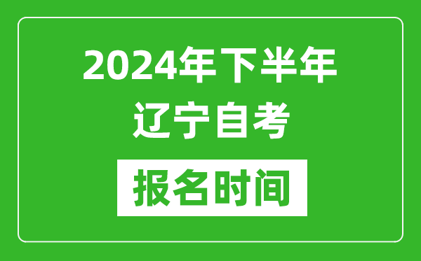 2024年下半年遼寧自考報名時間,遼寧自考報名什么時候截止？