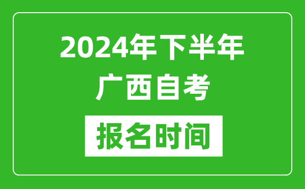2024年下半年廣西自考報(bào)名時(shí)間,廣西自考報(bào)名什么時(shí)候截止？