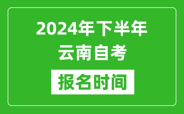 2024年下半年云南自考報(bào)名時(shí)間,云南自考報(bào)名什么時(shí)候截止？