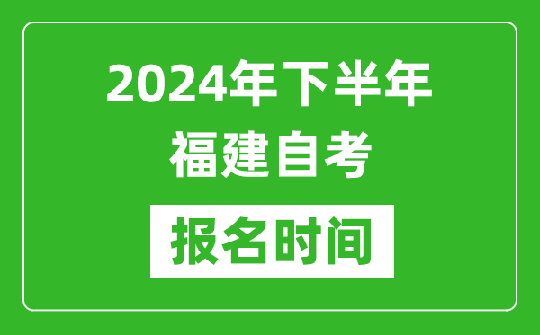 2024年下半年福建自考報名時間,福建自考報名什么時候截止?