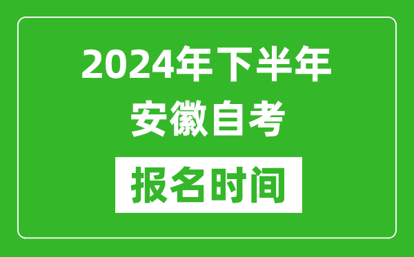 2024年下半年安徽自考報名時間,安徽自考報名什么時候截止？