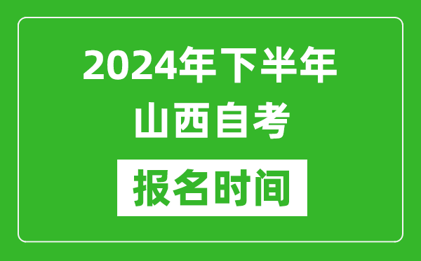2024年下半年山西自考報(bào)名時(shí)間,山西自考報(bào)名什么時(shí)候截止？