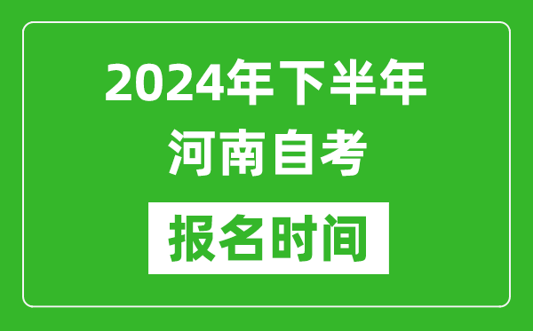 2024年下半年河南自考報名時間,河南自考報名什么時候截止？