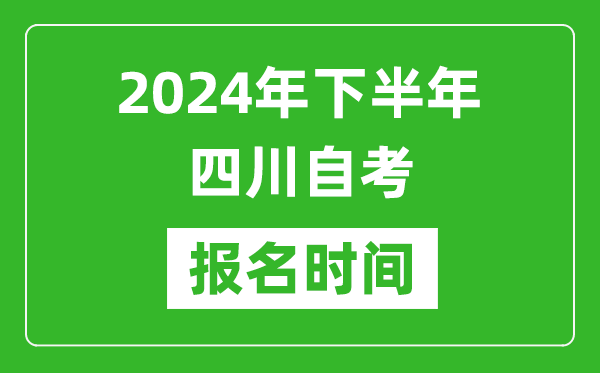 2024年下半年四川自考報名時間,四川自考報名什么時候截止？