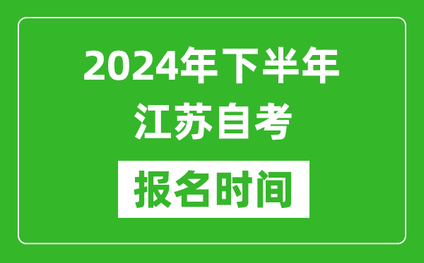 2024年下半年江蘇自考報名時間,江蘇自考報名什么時候截止？