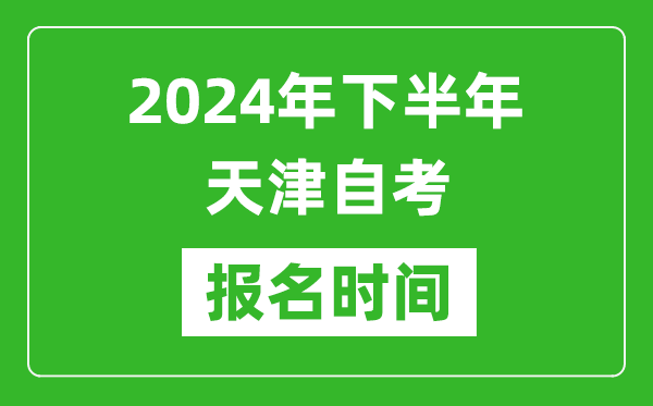 2024年下半年天津自考報名時間,天津自考報名什么時候截止？