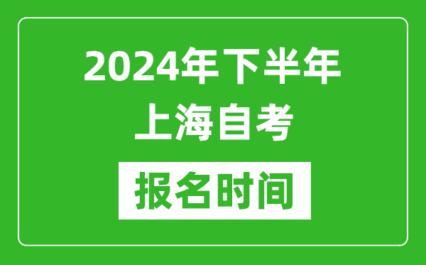 2024年下半年上海自考報名時間,上海自考報名什么時候截止?