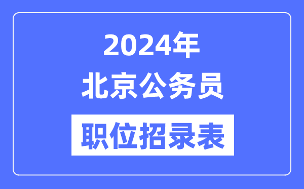 2024年北京公務(wù)員職位招錄表,北京公務(wù)員報(bào)考崗位表