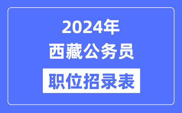 2024年西藏公務(wù)員職位招錄表,西藏公務(wù)員報(bào)考崗位表