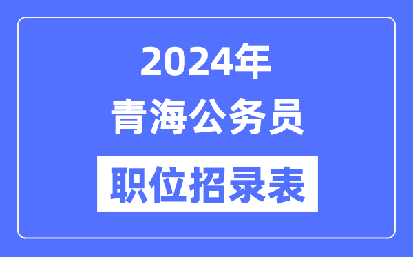 2024年青海公務(wù)員職位招錄表,青海公務(wù)員報(bào)考崗位表