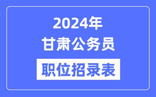 2024年甘肅公務(wù)員職位招錄表,甘肅公務(wù)員報考崗位表