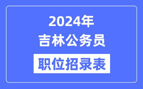 2024年吉林公務(wù)員職位招錄表,吉林公務(wù)員報考崗位表