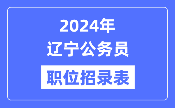 2024年遼寧公務(wù)員職位招錄表,遼寧公務(wù)員報(bào)考崗位表