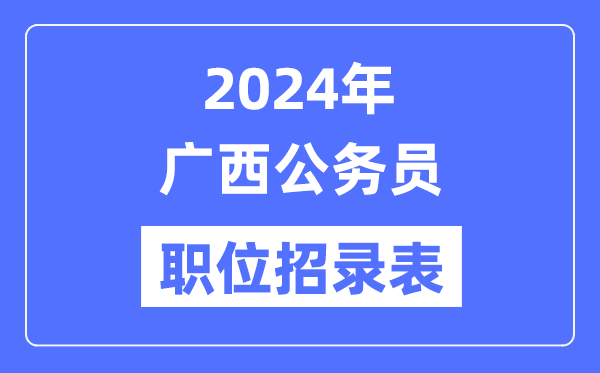2024年廣西公務員職位招錄表,廣西公務員報考崗位表