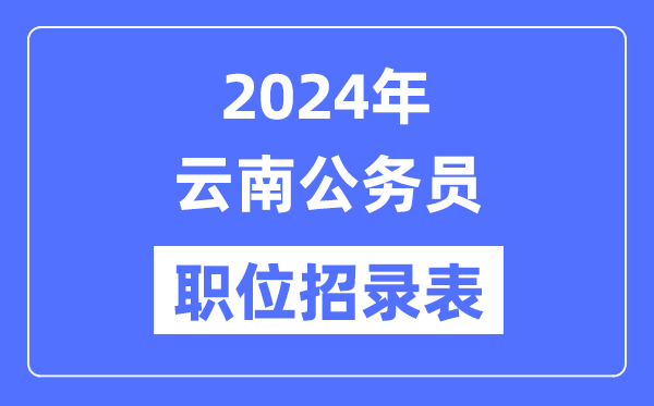 2024年云南公務(wù)員職位招錄表,云南公務(wù)員報(bào)考崗位表