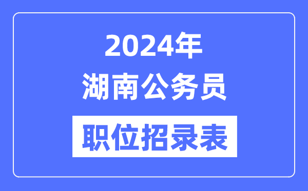 2024年湖南公務(wù)員職位招錄表,湖南公務(wù)員報(bào)考崗位表