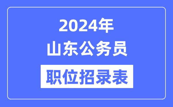 2024年山東公務(wù)員職位招錄表,山東公務(wù)員報考崗位表