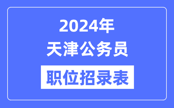 2024年天津公務(wù)員職位招錄表,天津公務(wù)員報(bào)考崗位表