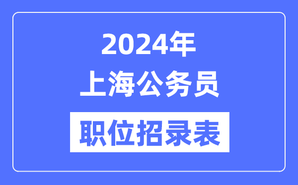 2024年上海公務(wù)員職位招錄表,上海公務(wù)員報(bào)考崗位表