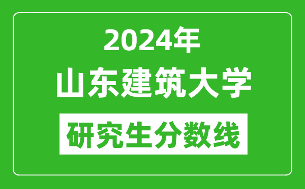 2024年山東建筑大學(xué)研究生分?jǐn)?shù)線,考研分?jǐn)?shù)線一覽(含2023-2024年)