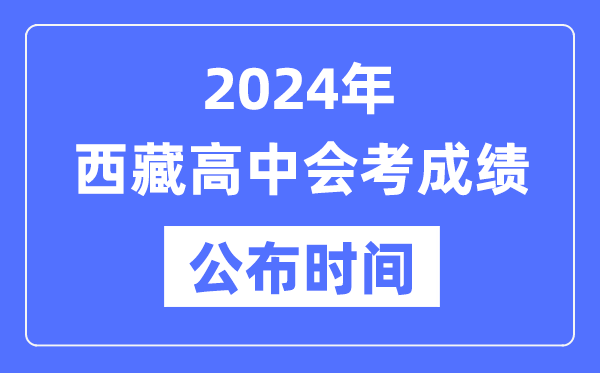2024年西藏會考成績公布時間,西藏會考成績什么時候出來？