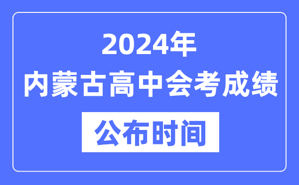 2024年內(nèi)蒙古會(huì)考成績(jī)公布時(shí)間,內(nèi)蒙古會(huì)考成績(jī)什么時(shí)候出來(lái)？