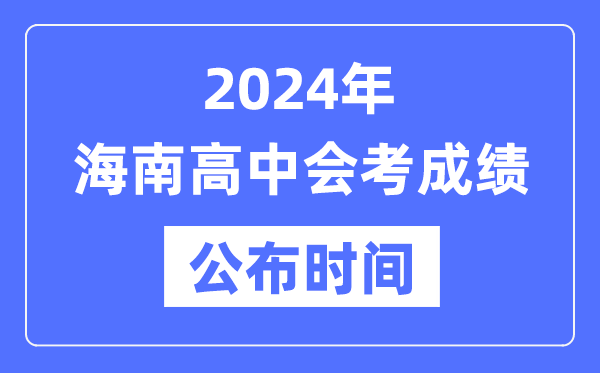 2024年海南會考成績公布時間,海南會考成績什么時候出來?