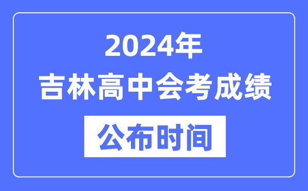 2024年吉林會考成績公布時間,吉林會考成績什么時候出來？