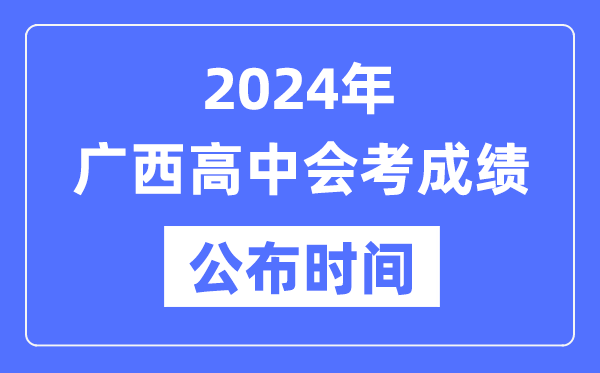 2024年廣西會考成績公布時間,廣西會考成績什么時候出來？