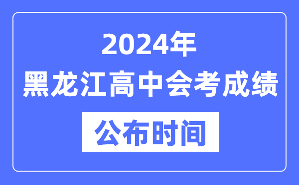 2024年黑龍江會(huì)考成績(jī)公布時(shí)間,黑龍江會(huì)考成績(jī)什么時(shí)候出來(lái)？
