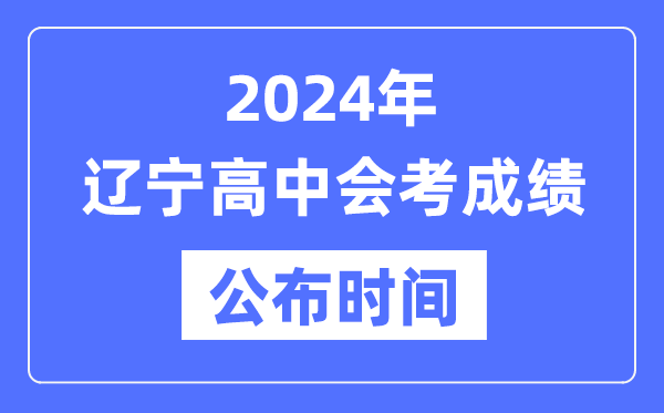 2024年遼寧會考成績公布時間,遼寧會考成績什么時候出來？