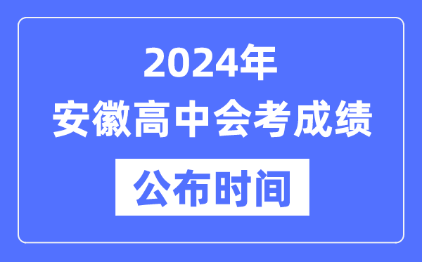 2024年安徽會考成績公布時間,安徽會考成績什么時候出來？