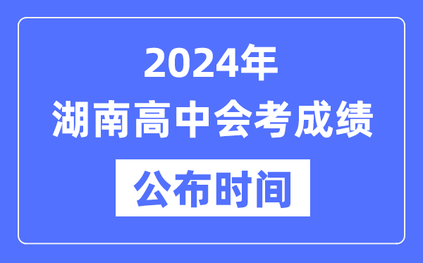 2024年湖南會(huì)考成績公布時(shí)間,湖南會(huì)考成績什么時(shí)候出來？