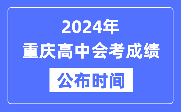 2024年重慶會考成績公布時間,重慶會考成績什么時候出來?