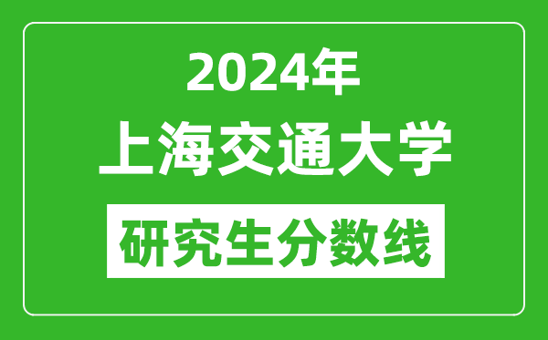 2024年上海交通大學(xué)研究生分?jǐn)?shù)線,考研分?jǐn)?shù)線一覽(含2023-2024年)